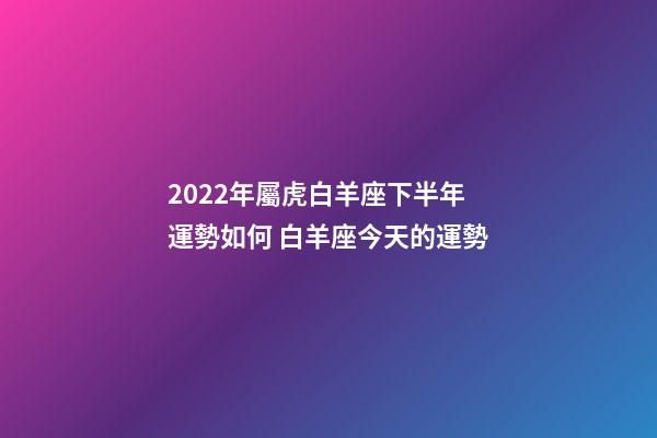 2022年屬虎白羊座下半年運勢如何 白羊座今天的運勢-第1張-觀點-玄機派
